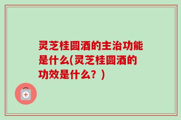 灵芝桂圆酒的主治功能是什么(灵芝桂圆酒的功效是什么？)-第1张图片-卓越灵芝孢子粉