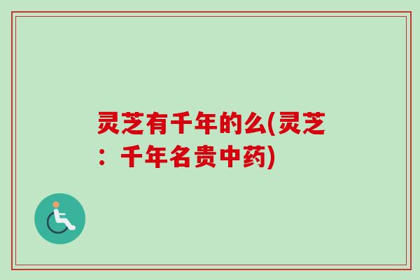灵芝有千年的么(灵芝：千年名贵中药)-第1张图片-卓越灵芝孢子粉
