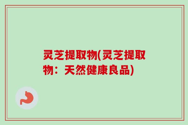 灵芝提取物(灵芝提取物:天然健康良品)-第1张图片-卓越灵芝孢子粉 灵芝提取物(灵芝提取物:天然健康良品)-第1张图片-卓越灵芝孢子粉