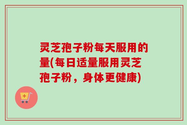 灵芝孢子粉每天服用的量(每日适量服用灵芝孢子粉,身体更健康)-第1张图片-卓越灵芝孢子粉 灵芝孢子粉每天服用的量(每日适量服用灵芝孢子粉,身体更健康)-第1张图片-卓越灵芝孢子粉