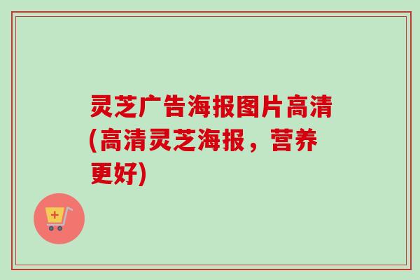 灵芝广告海报图片高清(高清灵芝海报,营养更好)-第1张图片-卓越灵芝孢子粉 灵芝广告海报图片高清(高清灵芝海报,营养更好)-第1张图片-卓越灵芝孢子粉