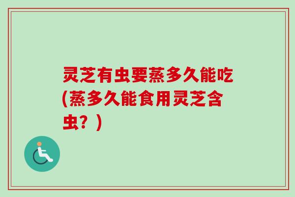 灵芝有虫要蒸多久能吃(蒸多久能食用灵芝含虫?)-第1张图片-卓越灵芝孢子粉 灵芝有虫要蒸多久能吃(蒸多久能食用灵芝含虫?)-第1张图片-卓越灵芝孢子粉