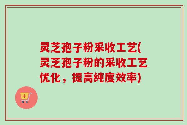灵芝孢子粉采收工艺(灵芝孢子粉的采收工艺优化，提高纯度效率)-第1张图片-卓越灵芝孢子粉