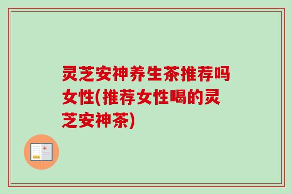 灵芝安神养生茶推荐吗女性(推荐女性喝的灵芝安神茶)-第1张图片-卓越灵芝孢子粉 灵芝安神养生茶推荐吗女性(推荐女性喝的灵芝安神茶)-第1张图片-卓越灵芝孢子粉