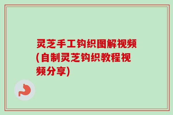 灵芝手工钩织图解视频(自制灵芝钩织教程视频分享)-第1张图片-卓越灵芝孢子粉