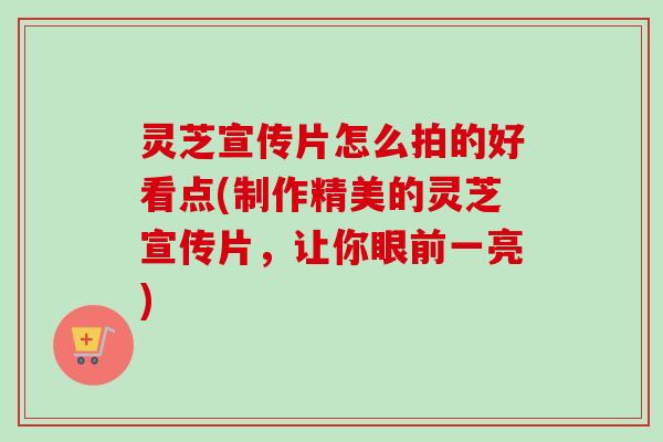 灵芝宣传片怎么拍的好看点(制作精美的灵芝宣传片,让你眼前一亮)-第1张图片-卓越灵芝孢子粉 灵芝宣传片怎么拍的好看点(制作精美的灵芝宣传片,让你眼前一亮)-第1张图片-卓越灵芝孢子粉