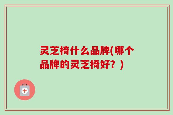 灵芝椅什么品牌(哪个品牌的灵芝椅好？)-第1张图片-卓越灵芝孢子粉