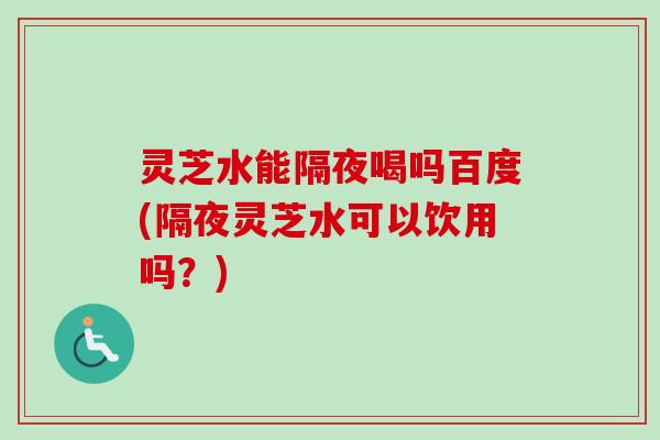 灵芝水能隔夜喝吗百度(隔夜灵芝水可以饮用吗?)-第1张图片-卓越灵芝孢子粉 灵芝水能隔夜喝吗百度(隔夜灵芝水可以饮用吗?)-第1张图片-卓越灵芝孢子粉