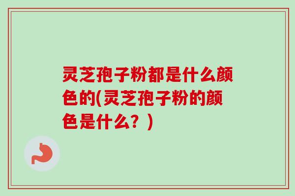 灵芝孢子粉都是什么颜色的(灵芝孢子粉的颜色是什么?)-第1张图片-卓越灵芝孢子粉 灵芝孢子粉都是什么颜色的(灵芝孢子粉的颜色是什么?)-第1张图片-卓越灵芝孢子粉