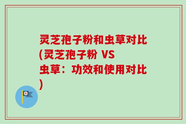 灵芝孢子粉和虫草对比(灵芝孢子粉 VS 虫草:功效和使用对比)-第1张图片-卓越灵芝孢子粉 灵芝孢子粉和虫草对比(灵芝孢子粉 VS 虫草:功效和使用对比)-第1张图片-卓越灵芝孢子粉