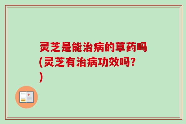 灵芝是能治病的草药吗(灵芝有治病功效吗？)-第1张图片-卓越灵芝孢子粉