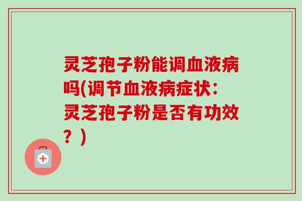 灵芝孢子粉能调血液病吗(调节血液病症状：灵芝孢子粉是否有功效？)-第1张图片-卓越灵芝孢子粉