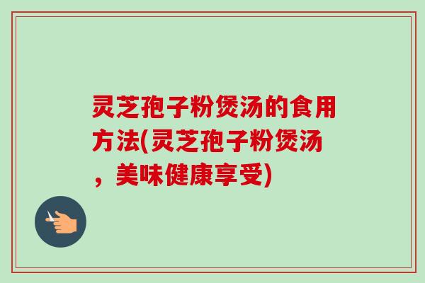灵芝孢子粉煲汤的食用方法(灵芝孢子粉煲汤,美味健康享受)-第1张图片-卓越灵芝孢子粉 灵芝孢子粉煲汤的食用方法(灵芝孢子粉煲汤,美味健康享受)-第1张图片-卓越灵芝孢子粉