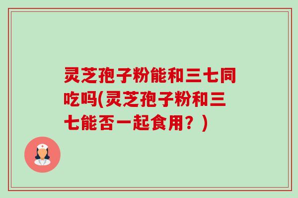灵芝孢子粉能和三七同吃吗(灵芝孢子粉和三七能否一起食用?)-第1张图片-卓越灵芝孢子粉 灵芝孢子粉能和三七同吃吗(灵芝孢子粉和三七能否一起食用?)-第1张图片-卓越灵芝孢子粉