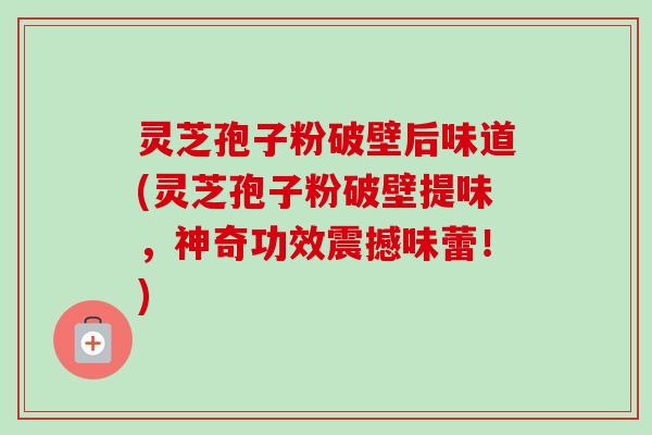 灵芝孢子粉破壁后味道(灵芝孢子粉破壁提味，神奇功效震撼味蕾！)-第1张图片-卓越灵芝孢子粉