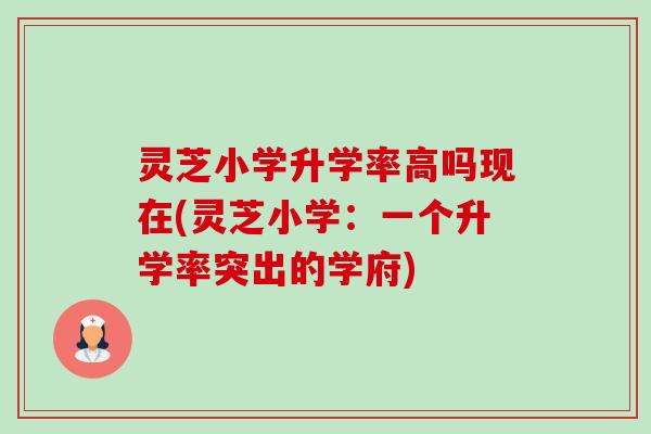 灵芝小学升学率高吗现在(灵芝小学:一个升学率突出的学府)-第1张图片-卓越灵芝孢子粉 灵芝小学升学率高吗现在(灵芝小学:一个升学率突出的学府)-第1张图片-卓越灵芝孢子粉