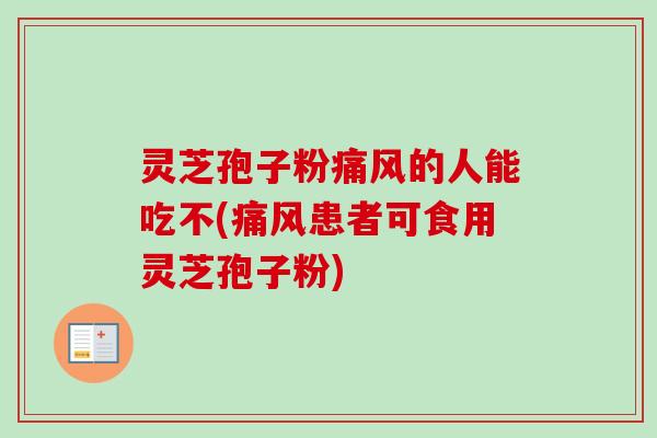 灵芝孢子粉痛风的人能吃不(痛风患者可食用灵芝孢子粉)-第1张图片-卓越灵芝孢子粉