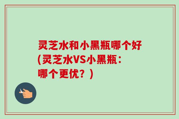 灵芝水和小黑瓶哪个好(灵芝水VS小黑瓶:哪个更优?)-第1张图片-卓越灵芝孢子粉 灵芝水和小黑瓶哪个好(灵芝水VS小黑瓶:哪个更优?)-第1张图片-卓越灵芝孢子粉
