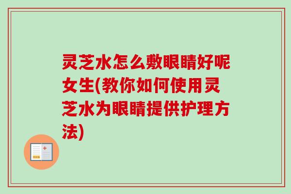 灵芝水怎么敷眼睛好呢女生(教你如何使用灵芝水为眼睛提供护理方法)-第1张图片-卓越灵芝孢子粉 灵芝水怎么敷眼睛好呢女生(教你如何使用灵芝水为眼睛提供护理方法)-第1张图片-卓越灵芝孢子粉