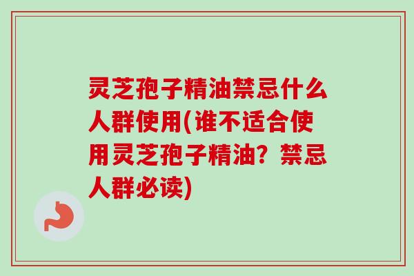 灵芝孢子精油禁忌什么人群使用(谁不适合使用灵芝孢子精油?禁忌人群必读)-第1张图片-卓越灵芝孢子粉 灵芝孢子精油禁忌什么人群使用(谁不适合使用灵芝孢子精油?禁忌人群必读)-第1张图片-卓越灵芝孢子粉