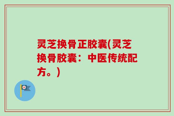 灵芝换骨正胶囊(灵芝换骨胶囊：中医传统配方。)-第1张图片-卓越灵芝孢子粉