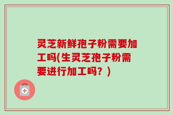 灵芝新鲜孢子粉需要加工吗(生灵芝孢子粉需要进行加工吗?)-第1张图片-卓越灵芝孢子粉 灵芝新鲜孢子粉需要加工吗(生灵芝孢子粉需要进行加工吗?)-第1张图片-卓越灵芝孢子粉