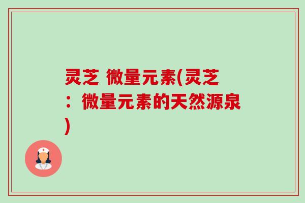 灵芝 微量元素(灵芝：微量元素的天然源泉)-第1张图片-卓越灵芝孢子粉