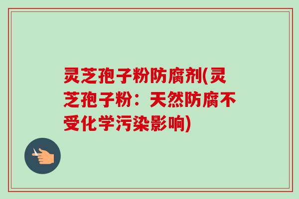 灵芝孢子粉防腐剂(灵芝孢子粉:天然防腐不受化学污染影响)-第1张图片-卓越灵芝孢子粉 灵芝孢子粉防腐剂(灵芝孢子粉:天然防腐不受化学污染影响)-第1张图片-卓越灵芝孢子粉