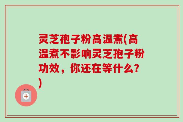 灵芝孢子粉高温煮(高温煮不影响灵芝孢子粉功效,你还在等什么?)-第1张图片-卓越灵芝孢子粉 灵芝孢子粉高温煮(高温煮不影响灵芝孢子粉功效,你还在等什么?)-第1张图片-卓越灵芝孢子粉