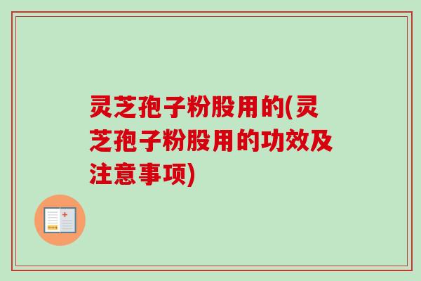 灵芝孢子粉股用的(灵芝孢子粉股用的功效及注意事项)-第1张图片-卓越灵芝孢子粉 灵芝孢子粉股用的(灵芝孢子粉股用的功效及注意事项)-第1张图片-卓越灵芝孢子粉