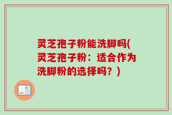 灵芝孢子粉能洗脚吗(灵芝孢子粉:适合作为洗脚粉的选择吗?)-第1张图片-卓越灵芝孢子粉 灵芝孢子粉能洗脚吗(灵芝孢子粉:适合作为洗脚粉的选择吗?)-第1张图片-卓越灵芝孢子粉