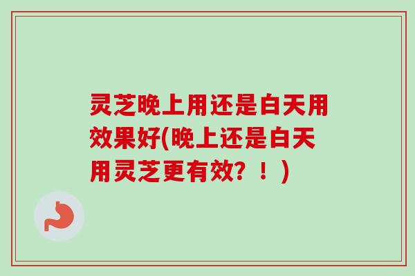 灵芝晚上用还是白天用效果好(晚上还是白天用灵芝更有效?!)-第1张图片-卓越灵芝孢子粉 灵芝晚上用还是白天用效果好(晚上还是白天用灵芝更有效?!)-第1张图片-卓越灵芝孢子粉