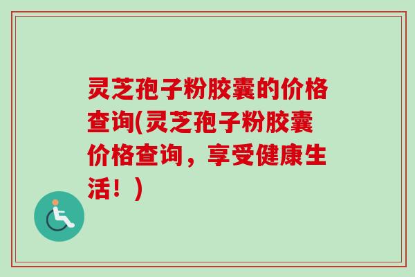 灵芝孢子粉胶囊的价格查询(灵芝孢子粉胶囊价格查询,享受健康生活!)-第1张图片-卓越灵芝孢子粉 灵芝孢子粉胶囊的价格查询(灵芝孢子粉胶囊价格查询,享受健康生活!)-第1张图片-卓越灵芝孢子粉