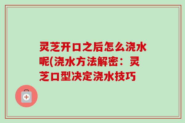 灵芝开口之后怎么浇水呢(浇水方法解密:灵芝口型决定浇水技巧-第1张图片-卓越灵芝孢子粉 灵芝开口之后怎么浇水呢(浇水方法解密:灵芝口型决定浇水技巧-第1张图片-卓越灵芝孢子粉