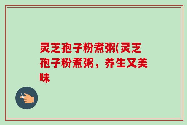 灵芝孢子粉煮粥(灵芝孢子粉煮粥,养生又美味-第1张图片-卓越灵芝孢子粉 灵芝孢子粉煮粥(灵芝孢子粉煮粥,养生又美味-第1张图片-卓越灵芝孢子粉