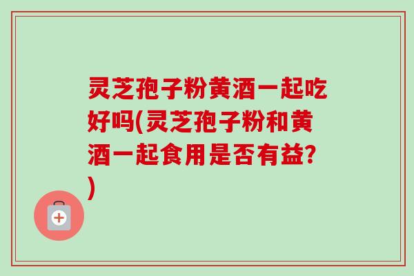 灵芝孢子粉黄酒一起吃好吗(灵芝孢子粉和黄酒一起食用是否有益?)-第1张图片-卓越灵芝孢子粉 灵芝孢子粉黄酒一起吃好吗(灵芝孢子粉和黄酒一起食用是否有益?)-第1张图片-卓越灵芝孢子粉