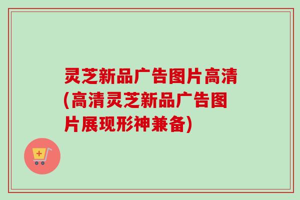 灵芝新品广告图片高清(高清灵芝新品广告图片展现形神兼备)-第1张图片-卓越灵芝孢子粉 灵芝新品广告图片高清(高清灵芝新品广告图片展现形神兼备)-第1张图片-卓越灵芝孢子粉