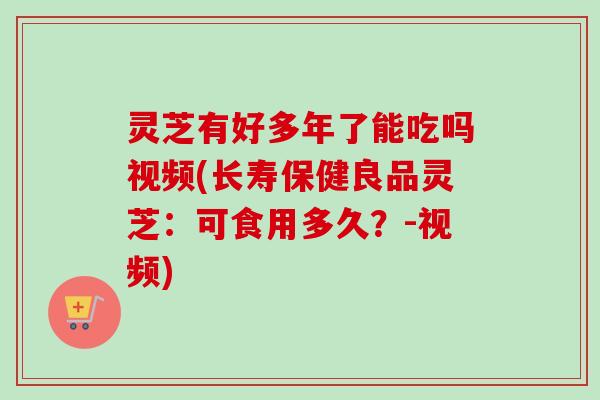 灵芝有好多年了能吃吗视频(长寿保健良品灵芝:可食用多久?-视频)-第1张图片-卓越灵芝孢子粉 灵芝有好多年了能吃吗视频(长寿保健良品灵芝:可食用多久?-视频)-第1张图片-卓越灵芝孢子粉
