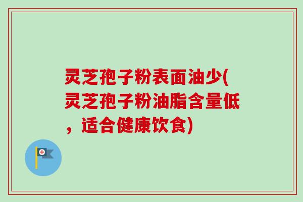 灵芝孢子粉表面油少(灵芝孢子粉油脂含量低,适合健康饮食)-第1张图片-卓越灵芝孢子粉 灵芝孢子粉表面油少(灵芝孢子粉油脂含量低,适合健康饮食)-第1张图片-卓越灵芝孢子粉