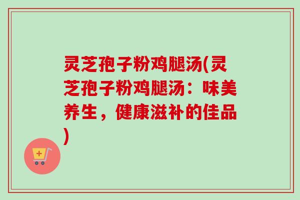 灵芝孢子粉鸡腿汤(灵芝孢子粉鸡腿汤:味美养生,健康滋补的佳品)-第1张图片-卓越灵芝孢子粉 灵芝孢子粉鸡腿汤(灵芝孢子粉鸡腿汤:味美养生,健康滋补的佳品)-第1张图片-卓越灵芝孢子粉