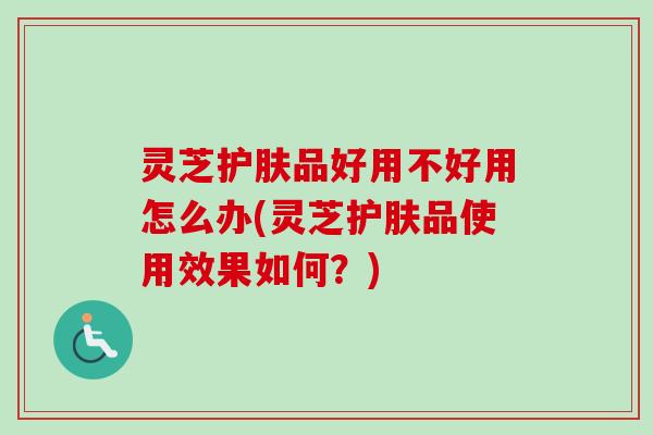灵芝护肤品好用不好用怎么办(灵芝护肤品使用效果如何?)-第1张图片-卓越灵芝孢子粉 灵芝护肤品好用不好用怎么办(灵芝护肤品使用效果如何?)-第1张图片-卓越灵芝孢子粉