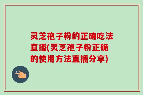 灵芝孢子粉的正确吃法直播(灵芝孢子粉正确的使用方法直播分享)-第1张图片-卓越灵芝孢子粉 灵芝孢子粉的正确吃法直播(灵芝孢子粉正确的使用方法直播分享)-第1张图片-卓越灵芝孢子粉