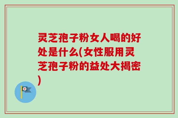 灵芝孢子粉女人喝的好处是什么(女性服用灵芝孢子粉的益处大揭密)-第1张图片-卓越灵芝孢子粉 灵芝孢子粉女人喝的好处是什么(女性服用灵芝孢子粉的益处大揭密)-第1张图片-卓越灵芝孢子粉