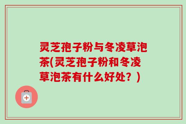灵芝孢子粉与冬凌草泡茶(灵芝孢子粉和冬凌草泡茶有什么好处?)-第1张图片-卓越灵芝孢子粉 灵芝孢子粉与冬凌草泡茶(灵芝孢子粉和冬凌草泡茶有什么好处?)-第1张图片-卓越灵芝孢子粉