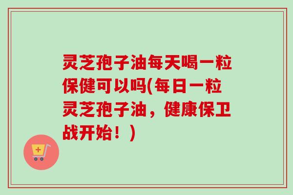 灵芝孢子油每天喝一粒保健可以吗(每日一粒灵芝孢子油,健康保卫战开始!)-第1张图片-卓越灵芝孢子粉 灵芝孢子油每天喝一粒保健可以吗(每日一粒灵芝孢子油,健康保卫战开始!)-第1张图片-卓越灵芝孢子粉