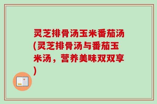 灵芝排骨汤玉米番茄汤(灵芝排骨汤与番茄玉米汤,营养美味双双享)-第1张图片-卓越灵芝孢子粉 灵芝排骨汤玉米番茄汤(灵芝排骨汤与番茄玉米汤,营养美味双双享)-第1张图片-卓越灵芝孢子粉