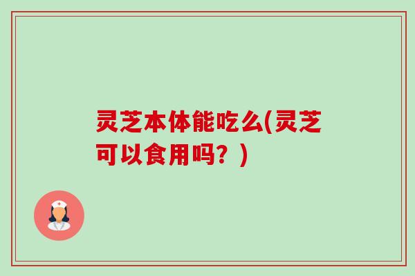 灵芝本体能吃么(灵芝可以食用吗?)-第1张图片-卓越灵芝孢子粉 灵芝本体能吃么(灵芝可以食用吗?)-第1张图片-卓越灵芝孢子粉