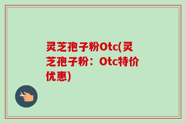 灵芝孢子粉Otc(灵芝孢子粉:Otc特价优惠)-第1张图片-卓越灵芝孢子粉 灵芝孢子粉Otc(灵芝孢子粉:Otc特价优惠)-第1张图片-卓越灵芝孢子粉