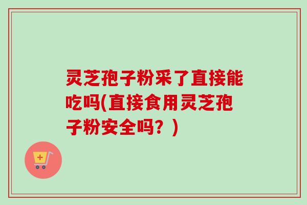 灵芝孢子粉采了直接能吃吗(直接食用灵芝孢子粉安全吗?)-第1张图片-卓越灵芝孢子粉 灵芝孢子粉采了直接能吃吗(直接食用灵芝孢子粉安全吗?)-第1张图片-卓越灵芝孢子粉