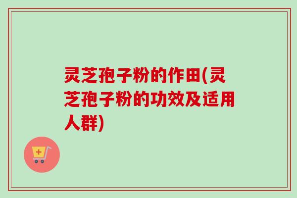 灵芝孢子粉的作田(灵芝孢子粉的功效及适用人群)-第1张图片-卓越灵芝孢子粉 灵芝孢子粉的作田(灵芝孢子粉的功效及适用人群)-第1张图片-卓越灵芝孢子粉